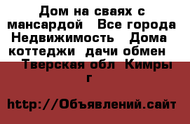 Дом на сваях с мансардой - Все города Недвижимость » Дома, коттеджи, дачи обмен   . Тверская обл.,Кимры г.